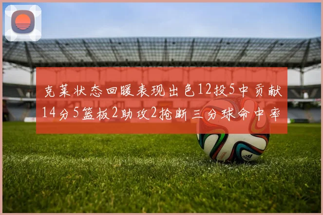 克莱状态回暖表现出色12投5中贡献14分5篮板2助攻2抢断三分球命中率高达57
