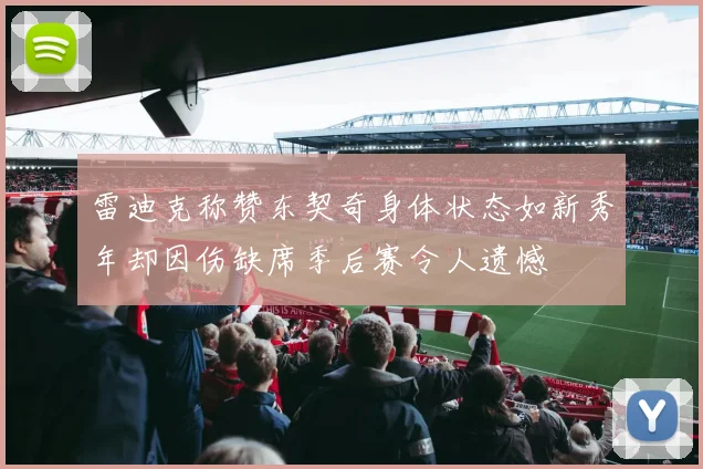 雷迪克称赞东契奇身体状态如新秀年却因伤缺席季后赛令人遗憾