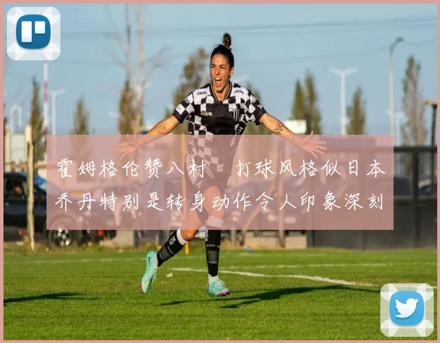 霍姆格伦赞八村塁打球风格似日本乔丹特别是转身动作令人印象深刻