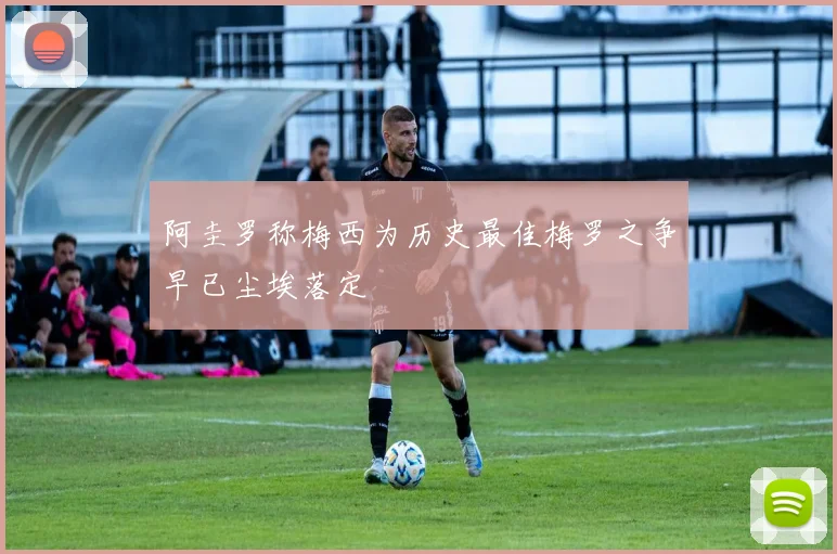 阿圭罗称梅西为历史最佳梅罗之争早已尘埃落定
