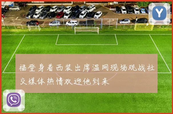 福登身着西装出席温网现场观战社交媒体热情欢迎他到来