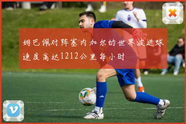 姆巴佩对阵塞内加尔的世界波进球速度高达1212公里每小时
