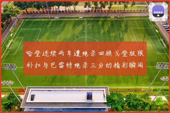 哈登连续两年遭绝杀回顾戈登极限补扣与巴雷特绝杀三分的精彩瞬间