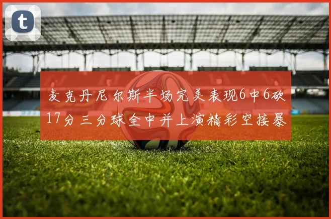 麦克丹尼尔斯半场完美表现6中6砍17分三分球全中并上演精彩空接暴扣