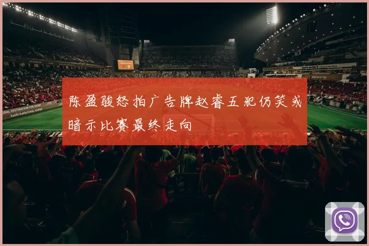 陈盈骏怒拍广告牌赵睿五犯仍笑或暗示比赛最终走向