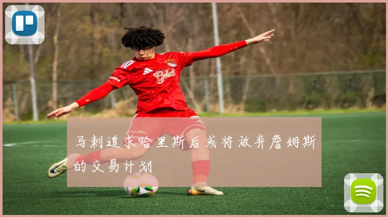 马刺追求哈里斯后或将放弃詹姆斯的交易计划