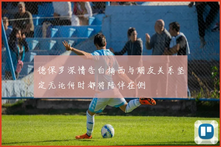 德保罗深情告白梅西与朋友关系坚定无论何时都将陪伴在侧