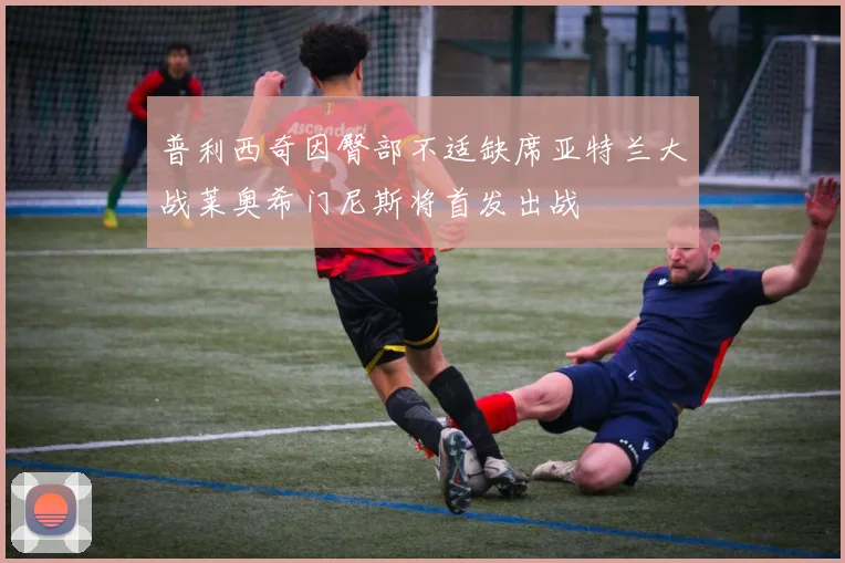 普利西奇因臀部不适缺席亚特兰大战莱奥希门尼斯将首发出战