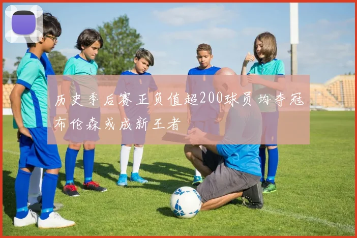 历史季后赛正负值超200球员均夺冠布伦森或成新王者