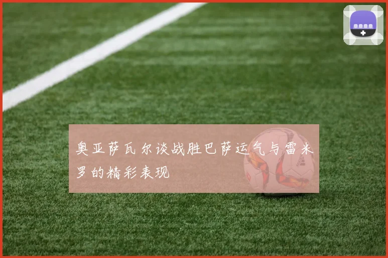 奥亚萨瓦尔谈战胜巴萨运气与雷米罗的精彩表现