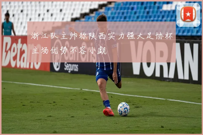 浙江队主帅称陕西实力强大足协杯主场优势不容小觑