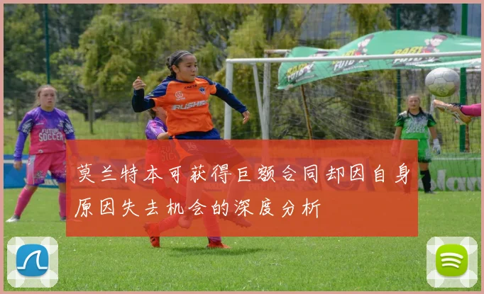 莫兰特本可获得巨额合同却因自身原因失去机会的深度分析