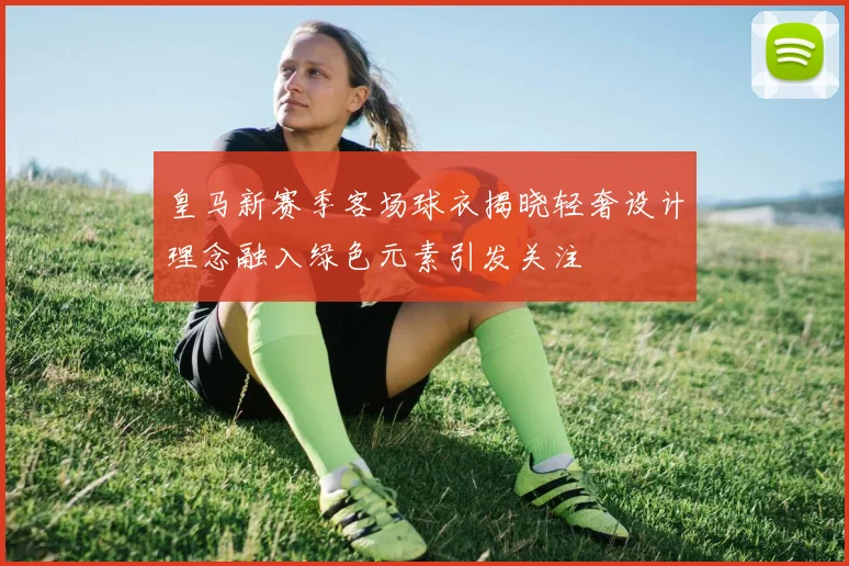 皇马新赛季客场球衣揭晓轻奢设计理念融入绿色元素引发关注