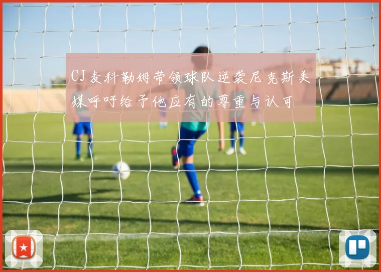 CJ麦科勒姆带领球队逆袭尼克斯美媒呼吁给予他应有的尊重与认可