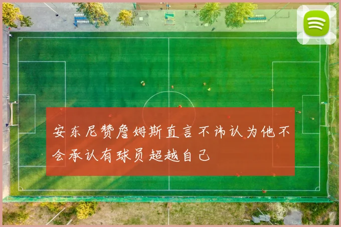 安东尼赞詹姆斯直言不讳认为他不会承认有球员超越自己