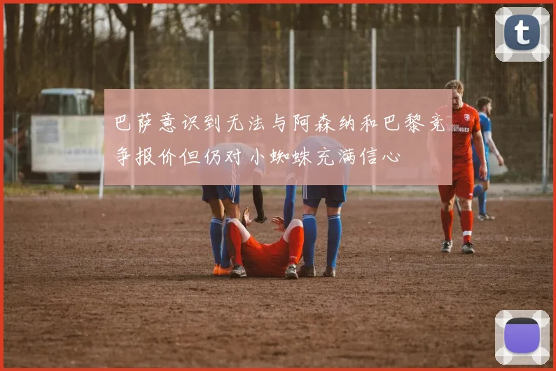 巴萨意识到无法与阿森纳和巴黎竞争报价但仍对小蜘蛛充满信心