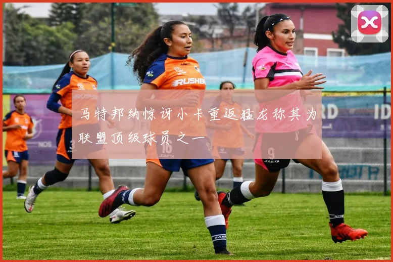 马特邦纳惊讶小卡重返猛龙称其为联盟顶级球员之一