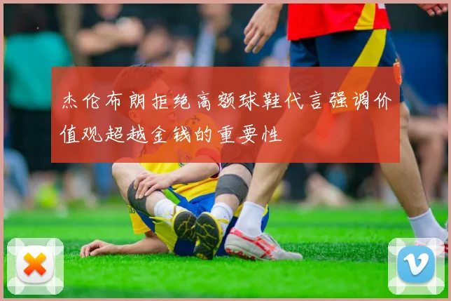 杰伦布朗拒绝高额球鞋代言强调价值观超越金钱的重要性