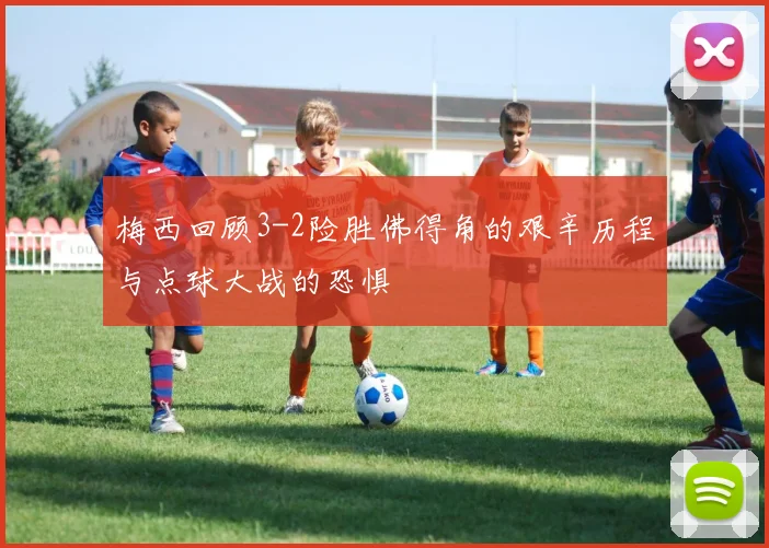 梅西回顾3-2险胜佛得角的艰辛历程与点球大战的恐惧