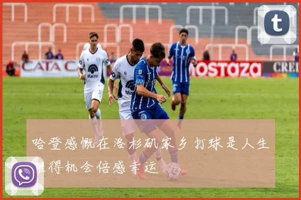 哈登感慨在洛杉矶家乡打球是人生难得机会倍感幸运