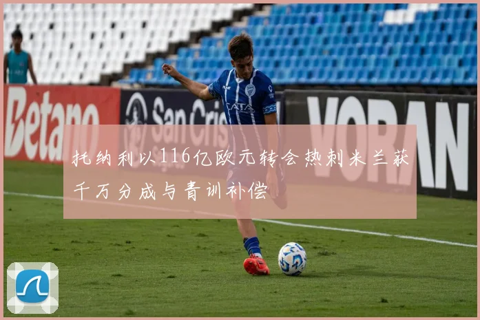 托纳利以116亿欧元转会热刺米兰获千万分成与青训补偿