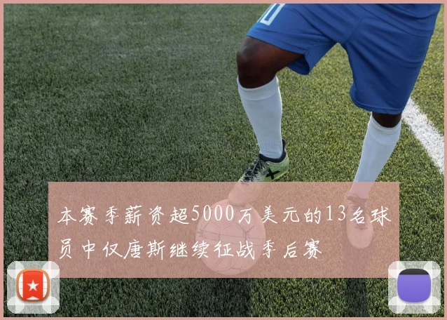本赛季薪资超5000万美元的13名球员中仅唐斯继续征战季后赛