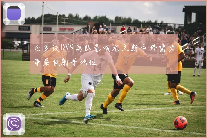 毛罗谈DV9离队影响尤文新中锋需力争最佳射手地位