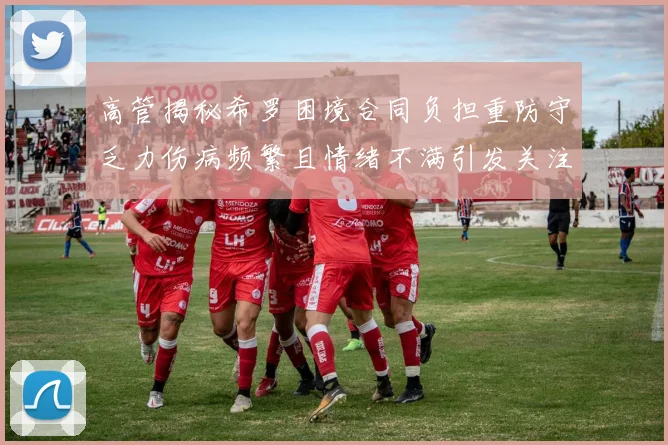 高管揭秘希罗困境合同负担重防守乏力伤病频繁且情绪不满引发关注