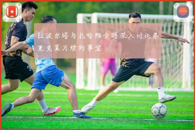拉波尔塔与扎哈维会晤深入讨论弗里克莱万续约事宜